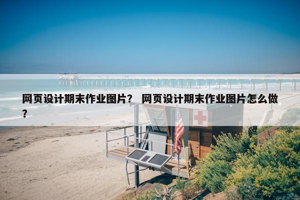 网页设计期末作业图片？ 网页设计期末作业图片怎么做？