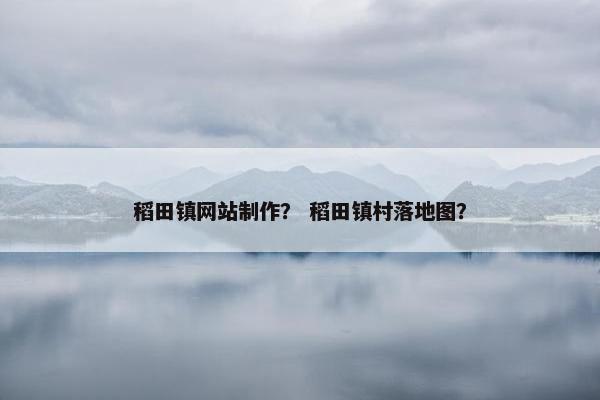 稻田镇网站制作？ 稻田镇村落地图？
