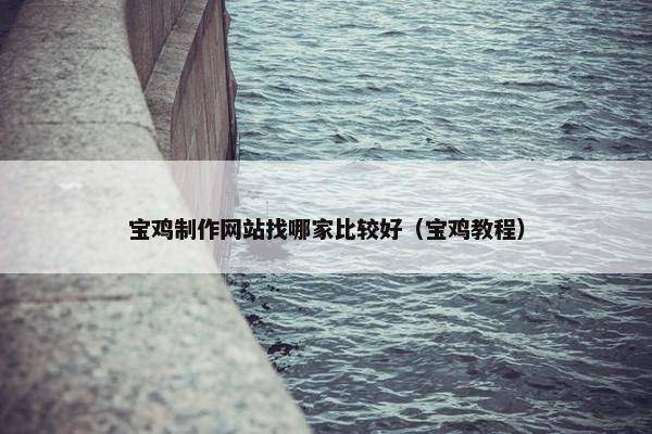 宝鸡制作网站找哪家比较好（宝鸡教程）
