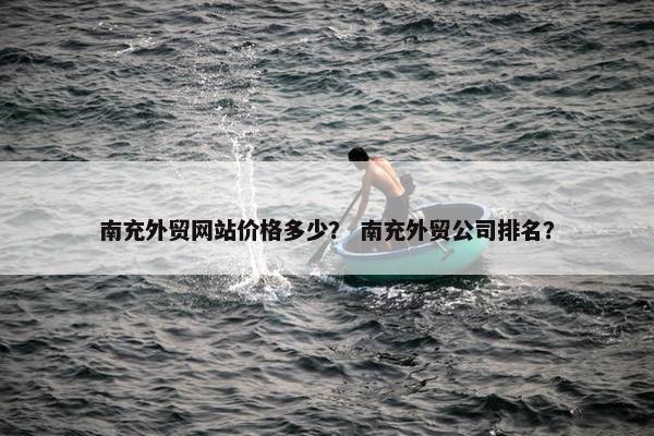 南充外贸网站价格多少？ 南充外贸公司排名？