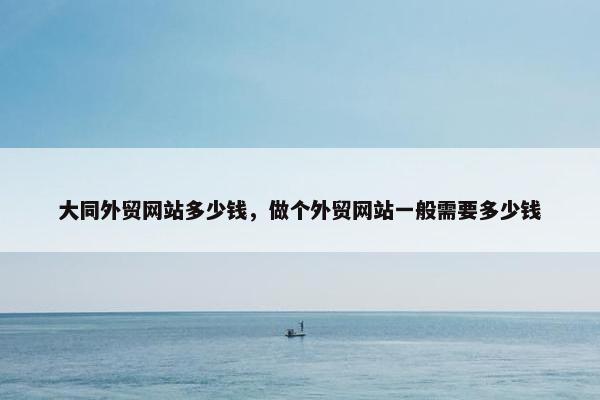 大同外贸网站多少钱，做个外贸网站一般需要多少钱