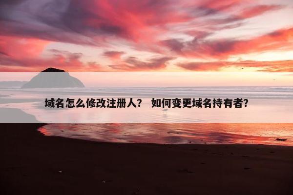 域名怎么修改注册人？ 如何变更域名持有者？