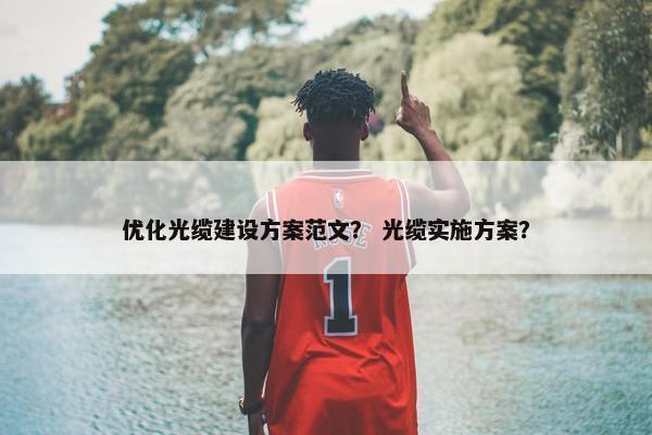优化光缆建设方案范文？ 光缆实施方案？
