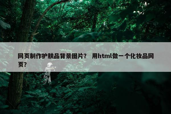 网页制作护肤品背景图片？ 用html做一个化妆品网页？