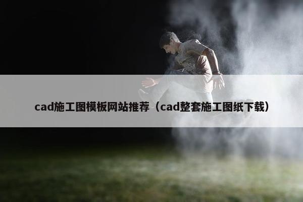 cad施工图模板网站推荐（cad整套施工图纸下载）