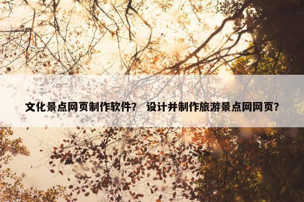 文化景点网页制作软件？ 设计并制作旅游景点网网页？