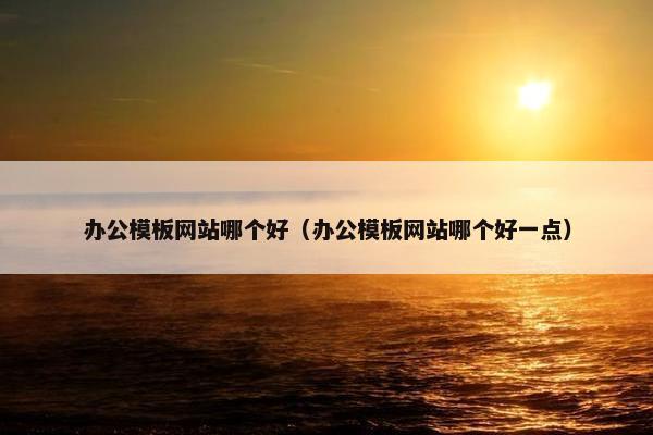办公模板网站哪个好（办公模板网站哪个好一点）