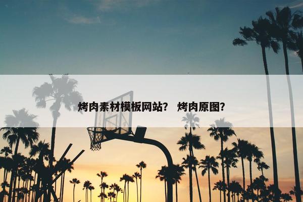 烤肉素材模板网站？ 烤肉原图？