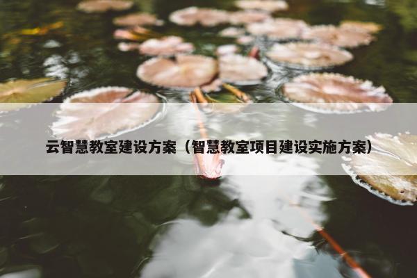 云智慧教室建设方案（智慧教室项目建设实施方案）