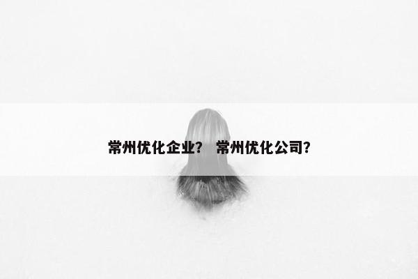 常州优化企业？ 常州优化公司？
