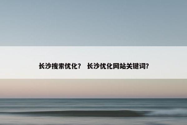长沙搜索优化？ 长沙优化网站关键词？