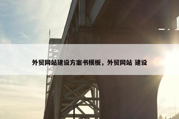 外贸网站建设方案书模板，外贸网站 建设
