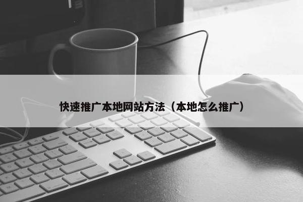 快速推广本地网站方法（本地怎么推广）