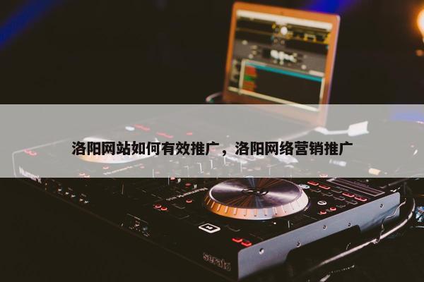 洛阳网站如何有效推广，洛阳网络营销推广