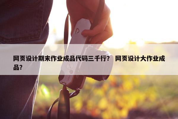 网页设计期末作业成品代码三千行？ 网页设计大作业成品？