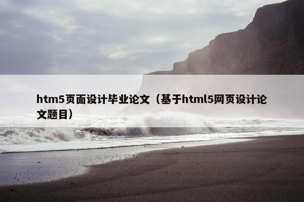 htm5页面设计毕业论文（基于html5网页设计论文题目）