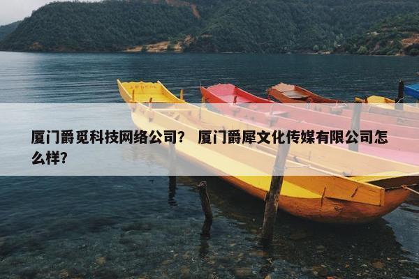 厦门爵觅科技网络公司？ 厦门爵犀文化传媒有限公司怎么样？