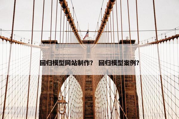 回归模型网站制作？ 回归模型案例？