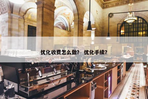 优化收费怎么做？ 优化手续？