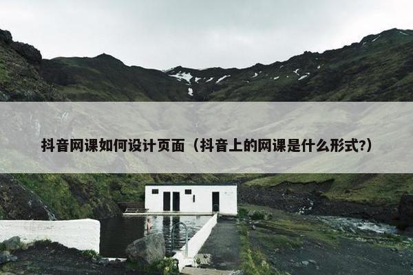 抖音网课如何设计页面（抖音上的网课是什么形式?）