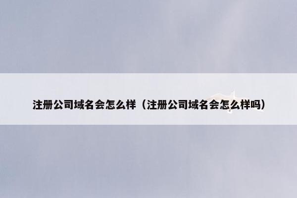 注册公司域名会怎么样（注册公司域名会怎么样吗）