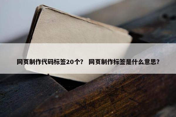 网页制作代码标签20个？ 网页制作标签是什么意思？